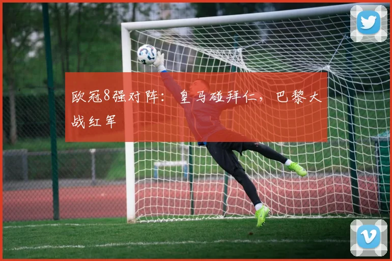 欧冠8强对阵：皇马碰拜仁，巴黎大战红军