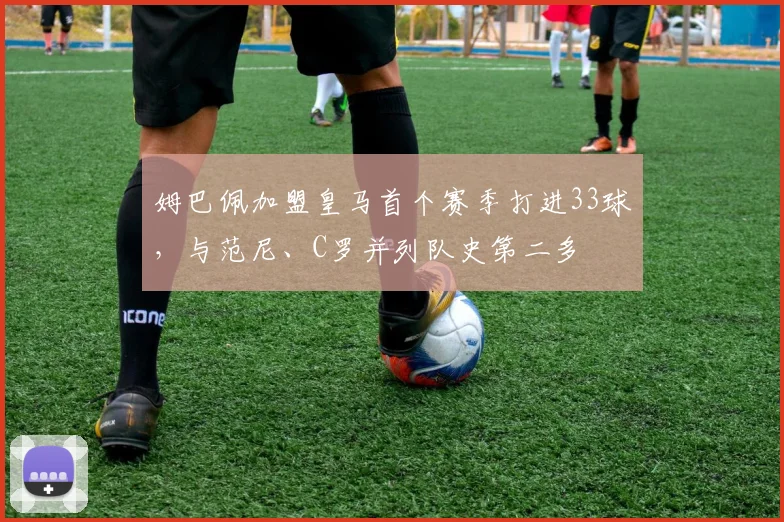 姆巴佩加盟皇马首个赛季打进33球，与范尼、C罗并列队史第二多