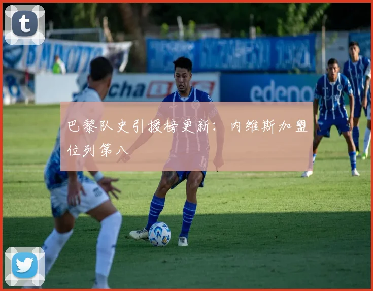 巴黎队史引援榜更新：内维斯加盟位列第八