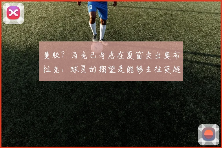 曼联？马竞已考虑在夏窗卖出奥布拉克，球员的期望是能够去往英超