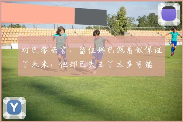对巴黎而言，留住姆巴佩看似保证了未来，但却已失去了太多可能
