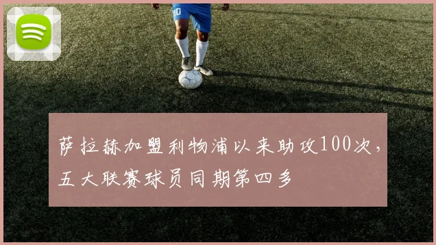 萨拉赫加盟利物浦以来助攻100次，五大联赛球员同期第四多