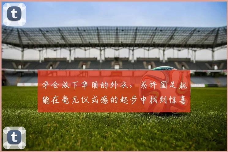 学会放下华丽的外衣，或许国足就能在毫无仪式感的起步中找到惊喜