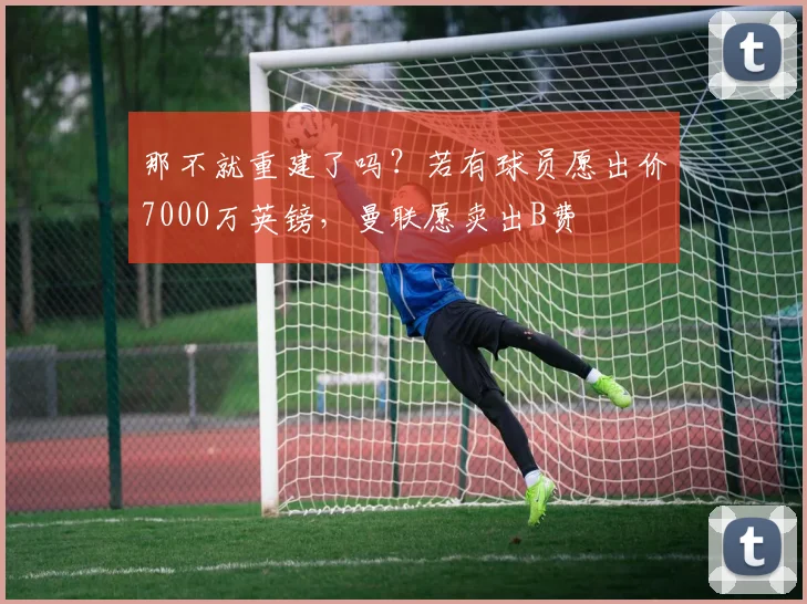 那不就重建了吗？若有球员愿出价7000万英镑，曼联愿卖出B费