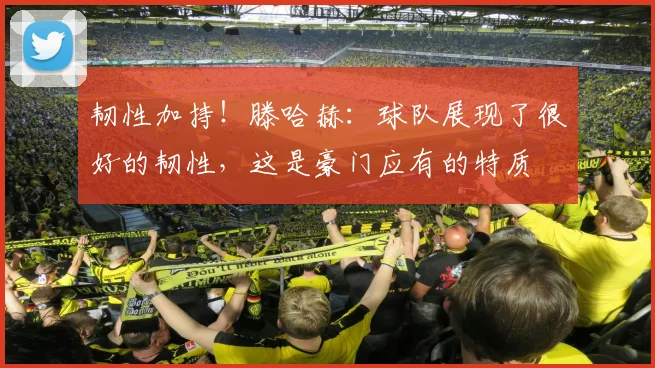 韧性加持！滕哈赫：球队展现了很好的韧性，这是豪门应有的特质